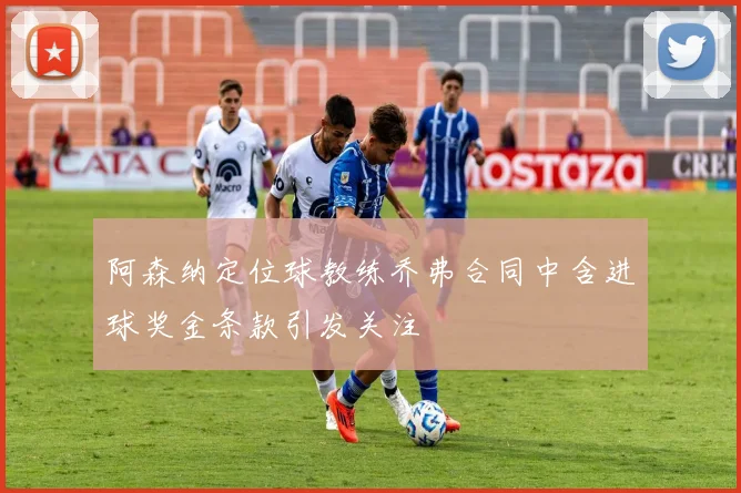 阿森纳定位球教练乔弗合同中含进球奖金条款引发关注