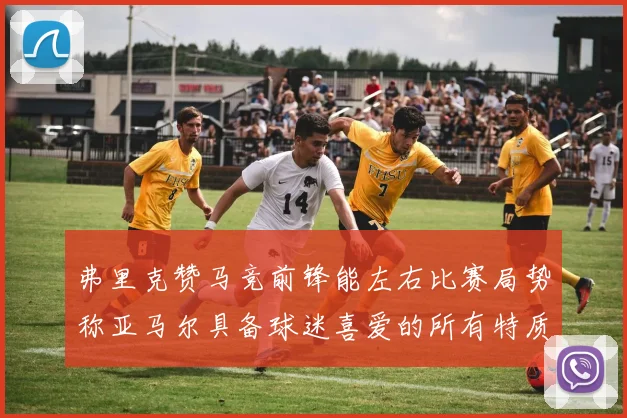 弗里克赞马竞前锋能左右比赛局势称亚马尔具备球迷喜爱的所有特质