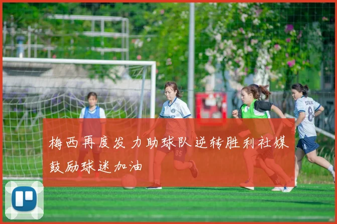 梅西再度发力助球队逆转胜利社媒鼓励球迷加油