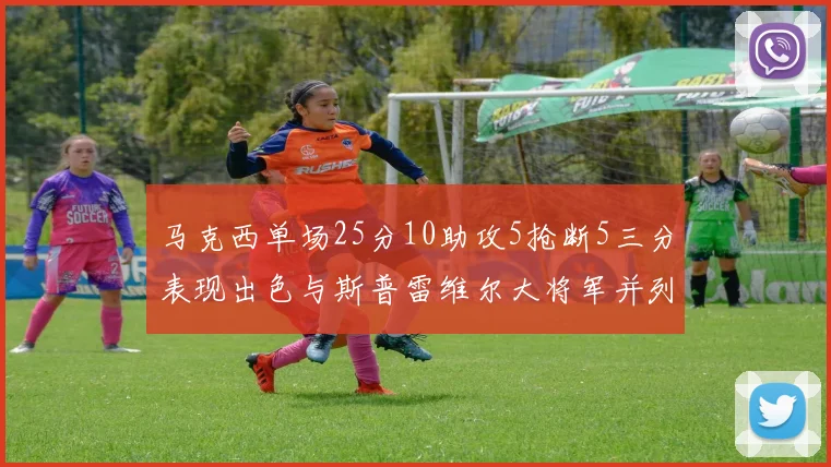 马克西单场25分10助攻5抢断5三分表现出色与斯普雷维尔大将军并列NBA历史第一