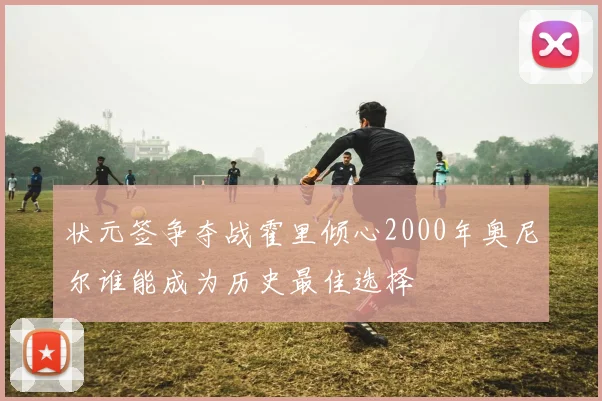 状元签争夺战霍里倾心2000年奥尼尔谁能成为历史最佳选择
