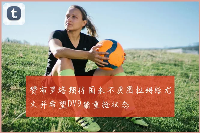 赞布罗塔期待国米不卖图拉姆给尤文并希望DV9能重拾状态