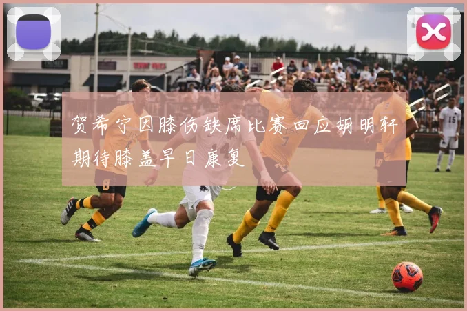 贺希宁因膝伤缺席比赛回应胡明轩期待膝盖早日康复
