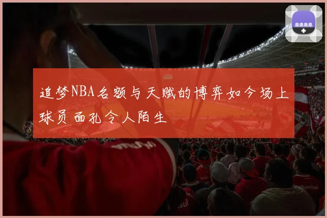 追梦NBA名额与天赋的博弈如今场上球员面孔令人陌生