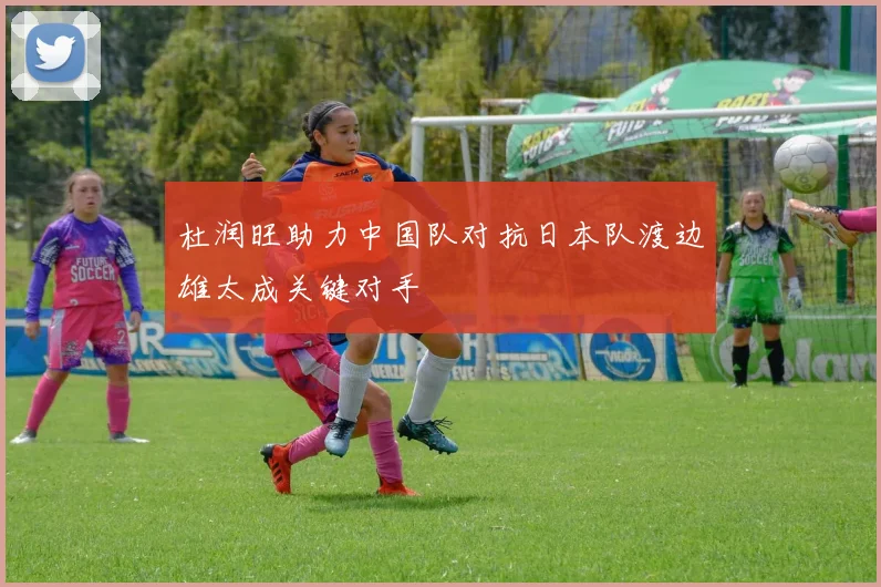 杜润旺助力中国队对抗日本队渡边雄太成关键对手