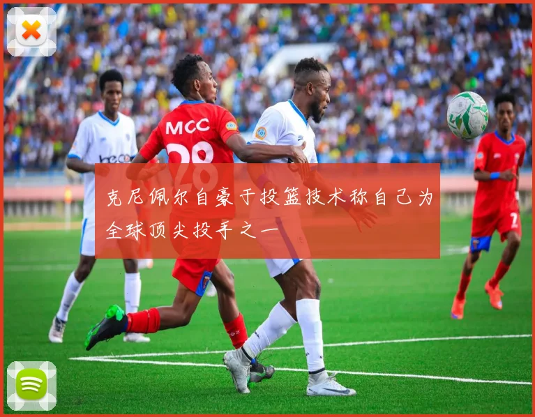 克尼佩尔自豪于投篮技术称自己为全球顶尖投手之一