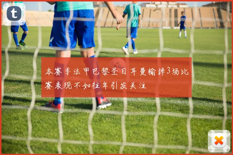 本赛季法甲巴黎圣日耳曼输掉3场比赛表现不如往年引发关注
