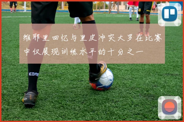 维耶里回忆与里皮冲突大罗在比赛中仅展现训练水平的十分之一