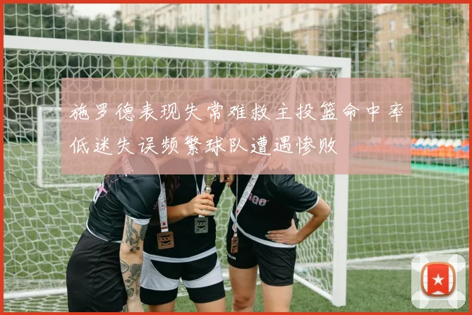 施罗德表现失常难救主投篮命中率低迷失误频繁球队遭遇惨败