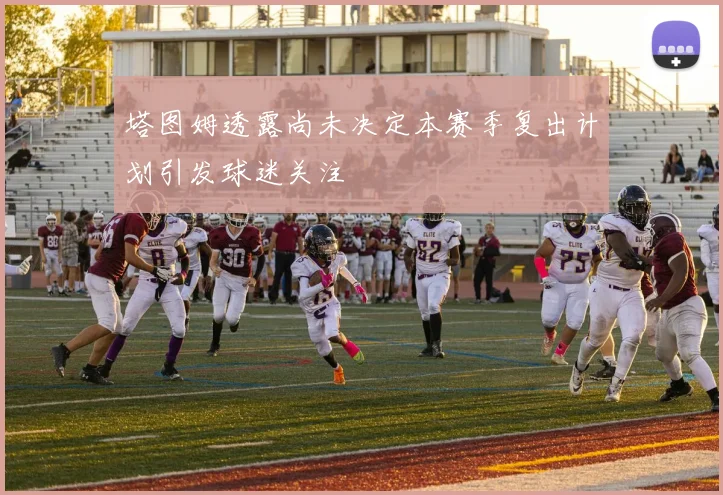 塔图姆透露尚未决定本赛季复出计划引发球迷关注