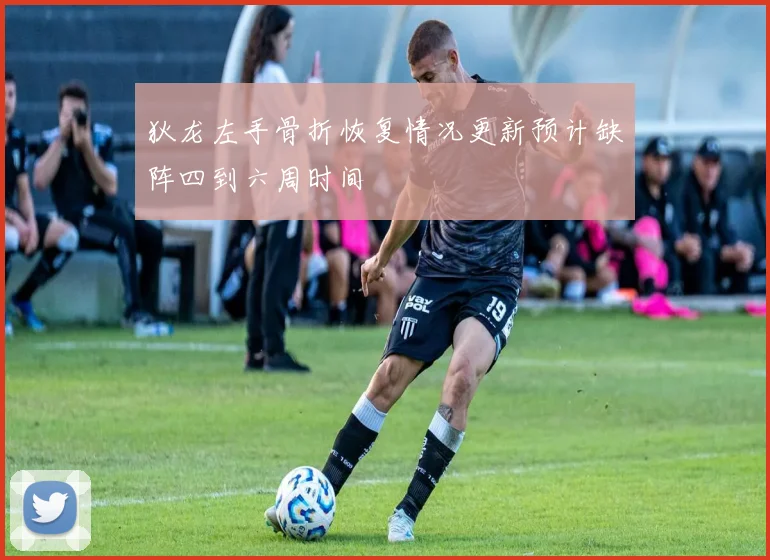 狄龙左手骨折恢复情况更新预计缺阵四到六周时间