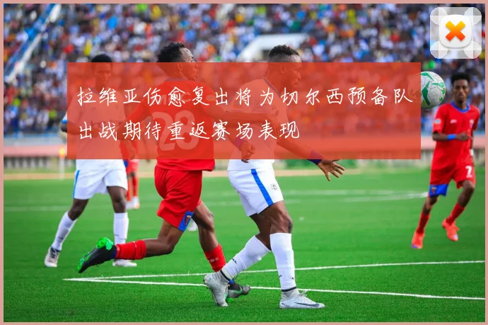 拉维亚伤愈复出将为切尔西预备队出战期待重返赛场表现