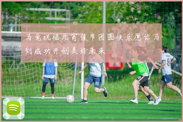 马竞祝福元宵佳节团圆快乐愿你马到成功开创美好未来
